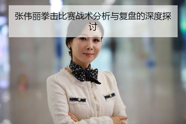 张伟丽拳击比赛战术分析与复盘的深度探讨